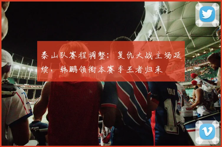 泰山队赛程调整：复仇大战主场延续，韩鹏领衔本赛季王者归来