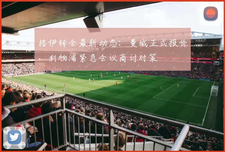 格伊转会最新动态：曼城正式报价，利物浦紧急会议商讨对策