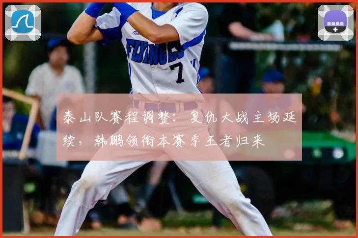 泰山队赛程调整：复仇大战主场延续，韩鹏领衔本赛季王者归来